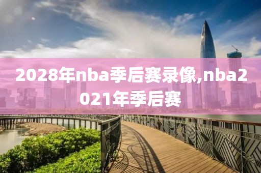 2028年nba季后赛录像,nba2021年季后赛