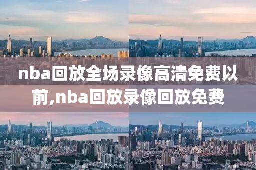 nba回放全场录像高清免费以前,nba回放录像回放免费