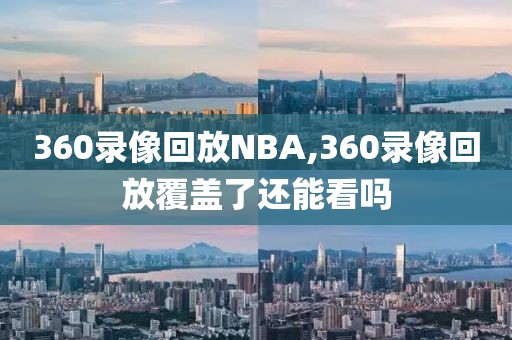 360录像回放NBA,360录像回放覆盖了还能看吗