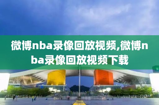微博nba录像回放视频,微博nba录像回放视频下载