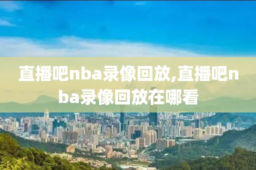 直播吧nba录像回放,直播吧nba录像回放在哪看