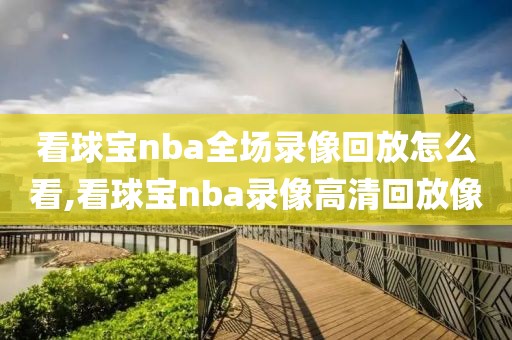 看球宝nba全场录像回放怎么看,看球宝nba录像高清回放像