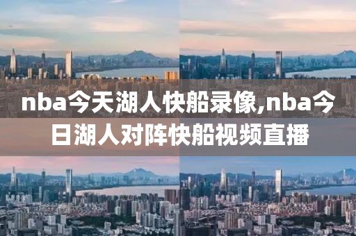 nba今天湖人快船录像,nba今日湖人对阵快船视频直播