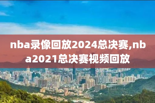 nba录像回放2024总决赛,nba2021总决赛视频回放