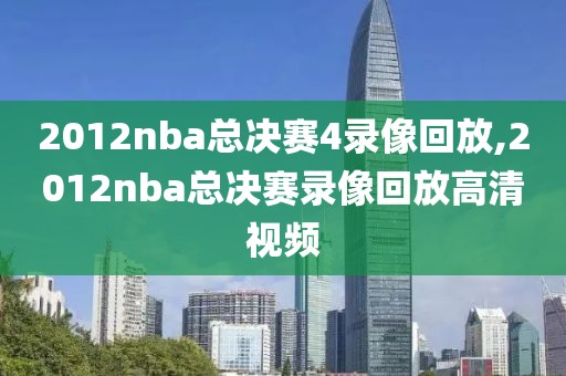 2012nba总决赛4录像回放,2012nba总决赛录像回放高清视频