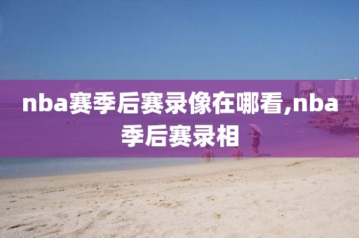 nba赛季后赛录像在哪看,nba季后赛录相