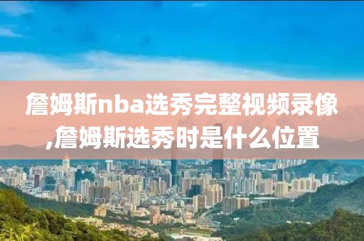 詹姆斯nba选秀完整视频录像,詹姆斯选秀时是什么位置