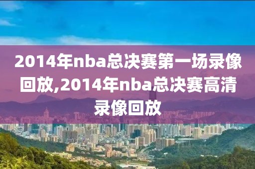 2014年nba总决赛第一场录像回放,2014年nba总决赛高清录像回放