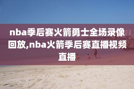 nba季后赛火箭勇士全场录像回放,nba火箭季后赛直播视频直播