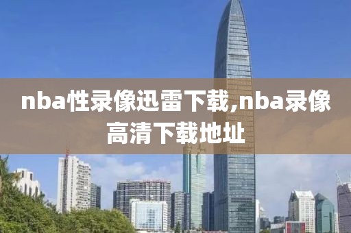 nba性录像迅雷下载,nba录像高清下载地址