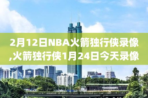 2月12日NBA火箭独行侠录像,火箭独行侠1月24日今天录像
