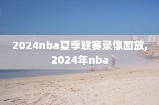 2024nba夏季联赛录像回放,2024年nba