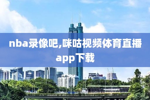 nba录像吧,咪咕视频体育直播app下载