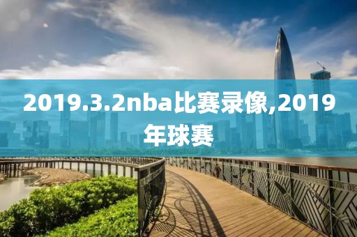 2019.3.2nba比赛录像,2019年球赛