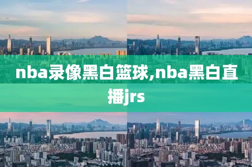 nba录像黑白篮球,nba黑白直播jrs