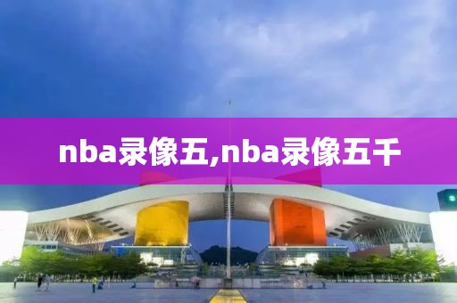nba录像五,nba录像五千