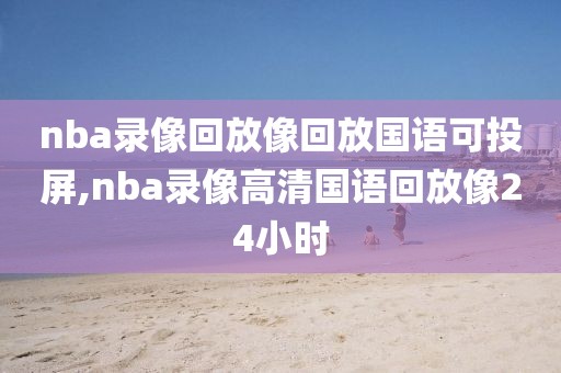 nba录像回放像回放国语可投屏,nba录像高清国语回放像24小时