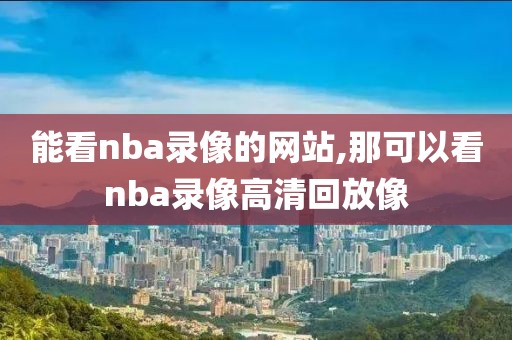 能看nba录像的网站,那可以看nba录像高清回放像