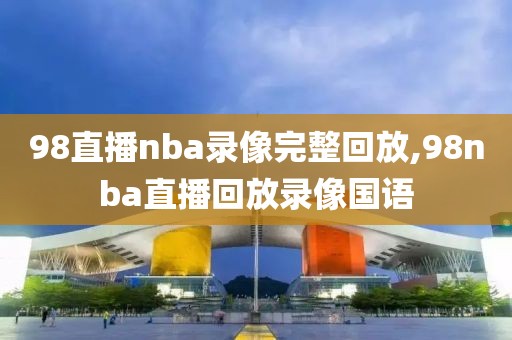 98直播nba录像完整回放,98nba直播回放录像国语