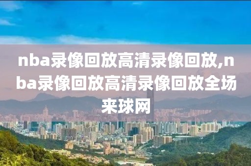 nba录像回放高清录像回放,nba录像回放高清录像回放全场来球网