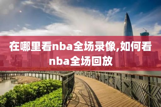 在哪里看nba全场录像,如何看nba全场回放
