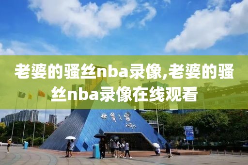 老婆的骚丝nba录像,老婆的骚丝nba录像在线观看