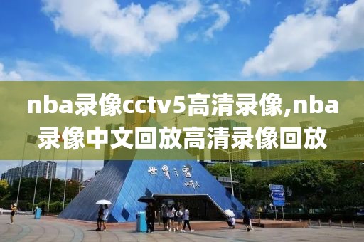 nba录像cctv5高清录像,nba录像中文回放高清录像回放