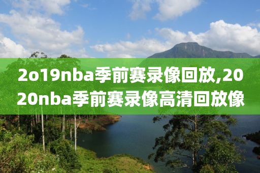 2o19nba季前赛录像回放,2020nba季前赛录像高清回放像