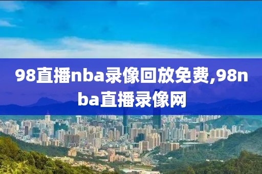 98直播nba录像回放免费,98nba直播录像网