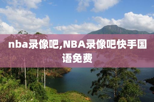 nba录像吧,NBA录像吧快手国语免费