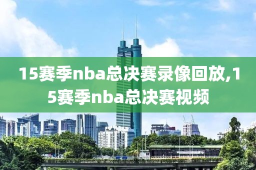15赛季nba总决赛录像回放,15赛季nba总决赛视频