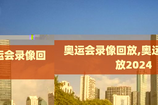 奥运会录像回放,奥运会录像回放2024