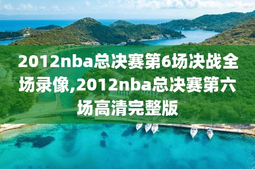 2012nba总决赛第6场决战全场录像,2012nba总决赛第六场高清完整版