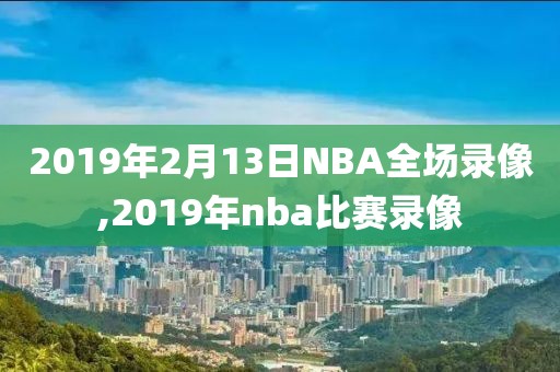 2019年2月13日NBA全场录像,2019年nba比赛录像
