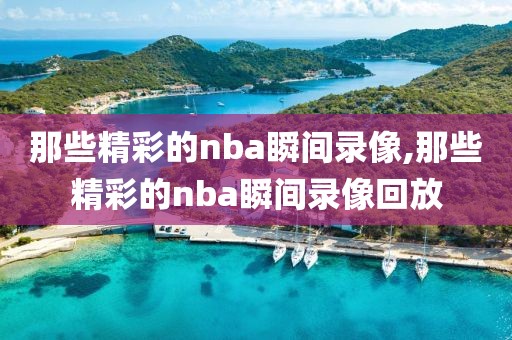 那些精彩的nba瞬间录像,那些精彩的nba瞬间录像回放