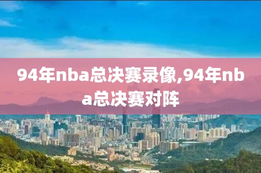 94年nba总决赛录像,94年nba总决赛对阵
