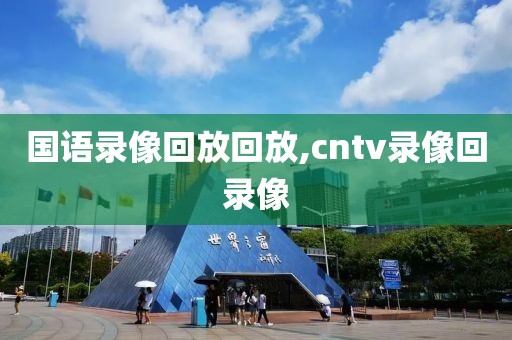 国语录像回放回放,cntv录像回录像
