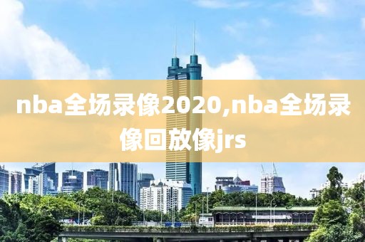 nba全场录像2020,nba全场录像回放像jrs