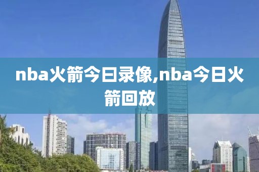 nba火箭今曰录像,nba今日火箭回放