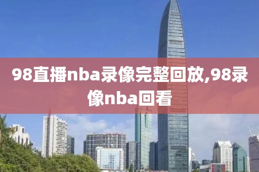98直播nba录像完整回放,98录像nba回看