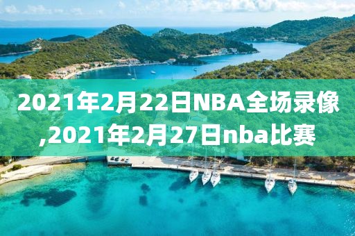 2021年2月22日NBA全场录像,2021年2月27日nba比赛