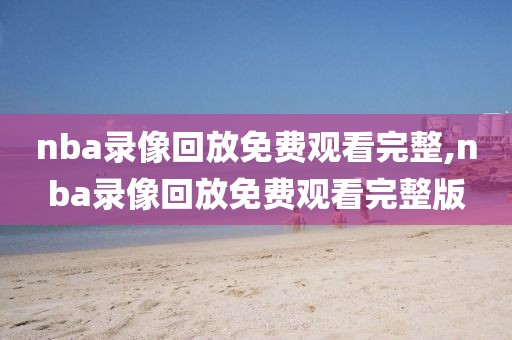 nba录像回放免费观看完整,nba录像回放免费观看完整版