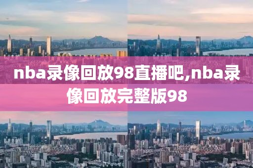 nba录像回放98直播吧,nba录像回放完整版98