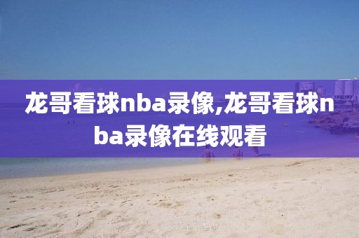 龙哥看球nba录像,龙哥看球nba录像在线观看