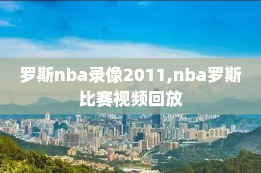 罗斯nba录像2011,nba罗斯比赛视频回放