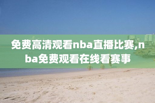免费高清观看nba直播比赛,nba免费观看在线看赛事