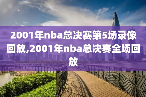 2001年nba总决赛第5场录像回放,2001年nba总决赛全场回放