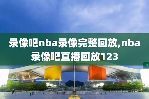录像吧nba录像完整回放,nba录像吧直播回放123
