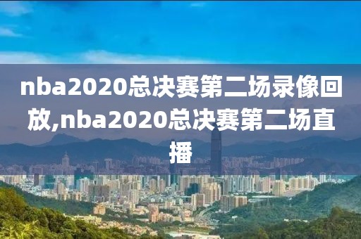 nba2020总决赛第二场录像回放,nba2020总决赛第二场直播