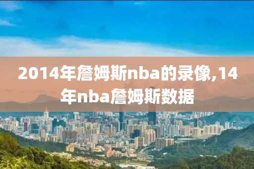 2014年詹姆斯nba的录像,14年nba詹姆斯数据